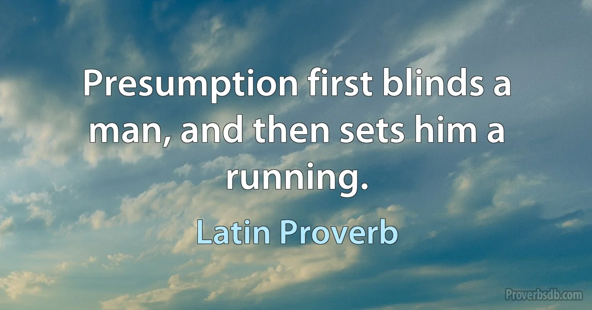 Presumption first blinds a man, and then sets him a running. (Latin Proverb)