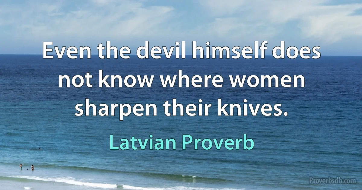 Even the devil himself does not know where women sharpen their knives. (Latvian Proverb)