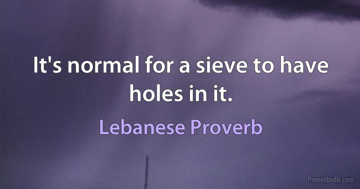 It's normal for a sieve to have holes in it. (Lebanese Proverb)