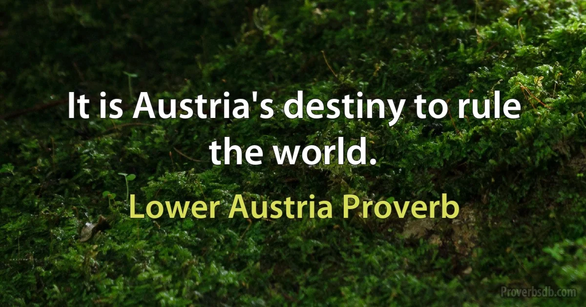 It is Austria's destiny to rule the world. (Lower Austria Proverb)