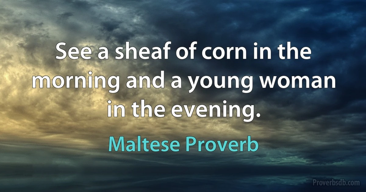 See a sheaf of corn in the morning and a young woman in the evening. (Maltese Proverb)