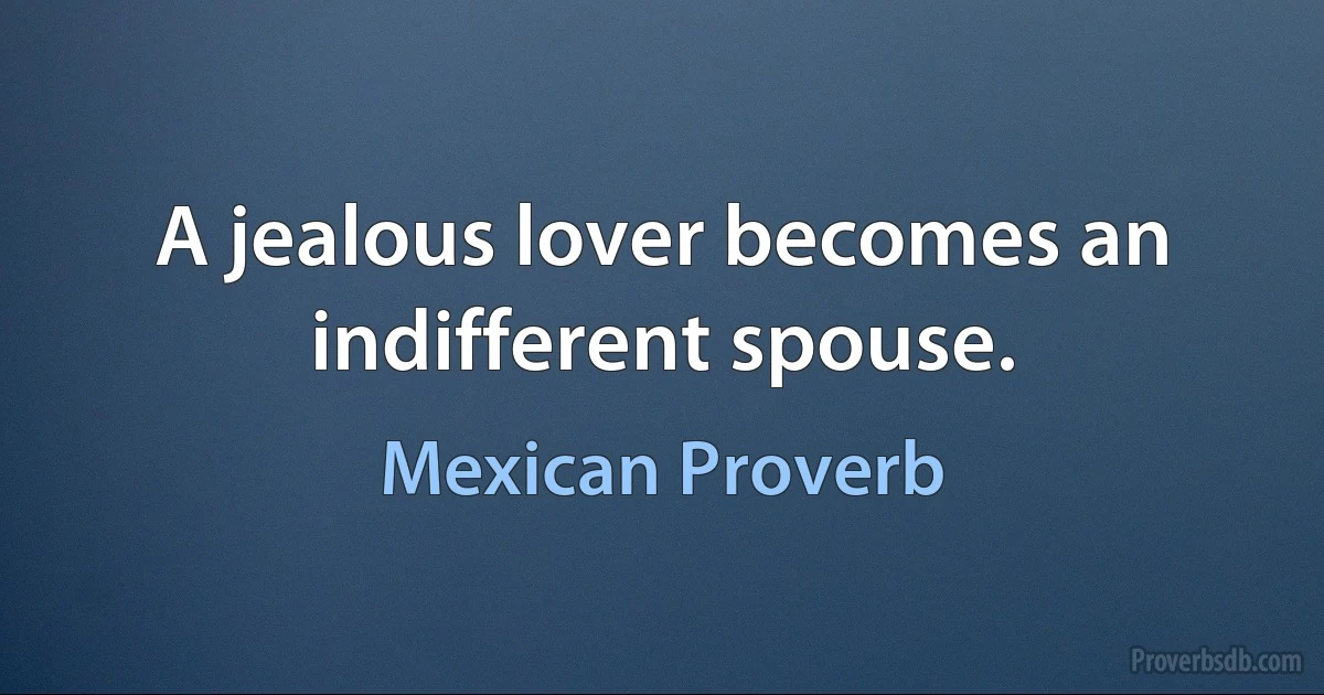 A jealous lover becomes an indifferent spouse. (Mexican Proverb)