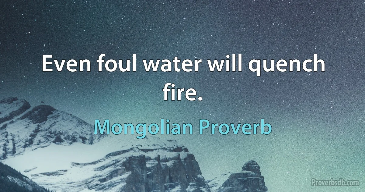 Even foul water will quench fire. (Mongolian Proverb)