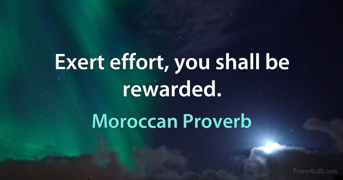 Exert effort, you shall be rewarded. (Moroccan Proverb)