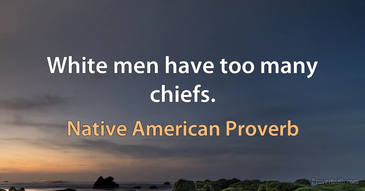 White men have too many chiefs. (Native American Proverb)