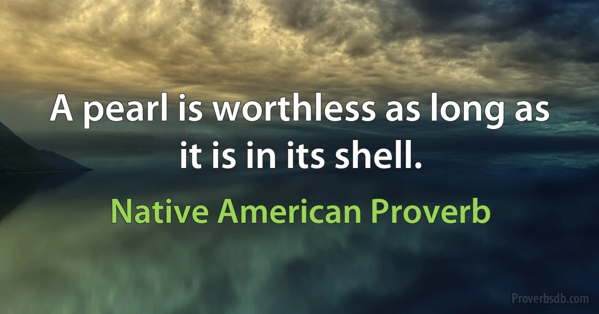 A pearl is worthless as long as it is in its shell. (Native American Proverb)