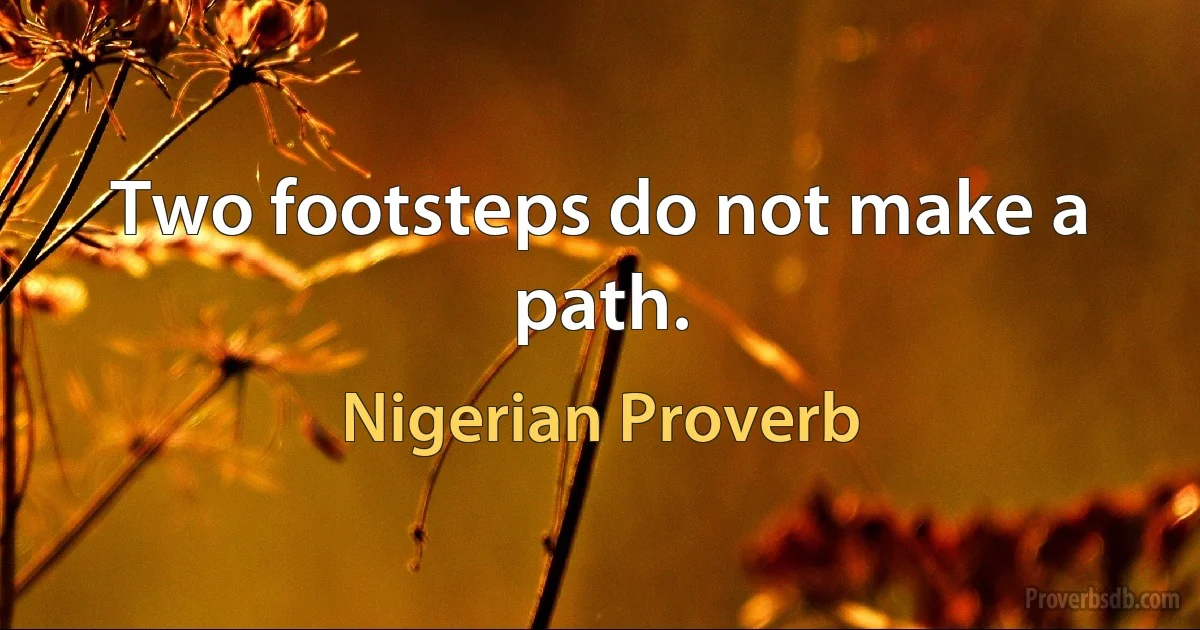 Two footsteps do not make a path. (Nigerian Proverb)