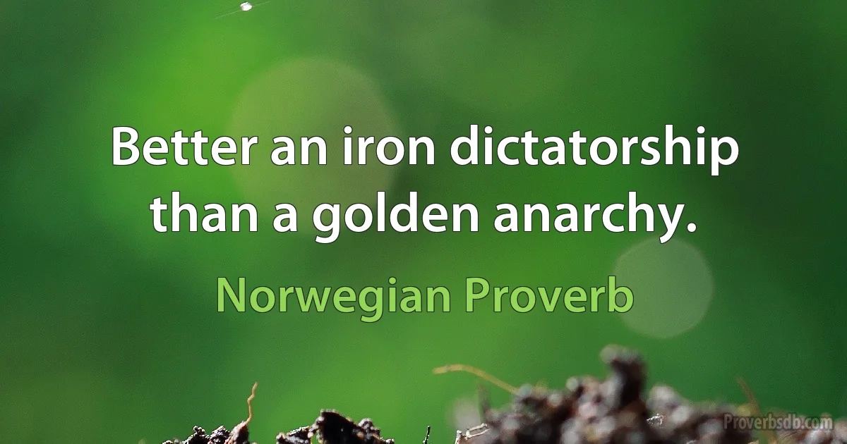 Better an iron dictatorship than a golden anarchy. (Norwegian Proverb)