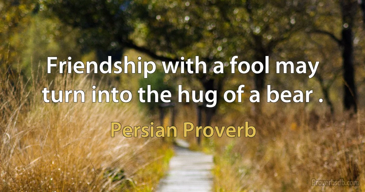 Friendship with a fool may turn into the hug of a bear . (Persian Proverb)