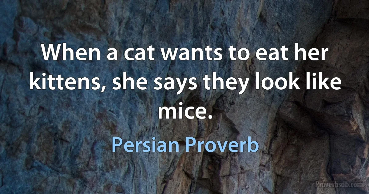 When a cat wants to eat her kittens, she says they look like mice. (Persian Proverb)