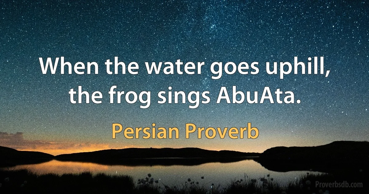 When the water goes uphill, the frog sings AbuAta. (Persian Proverb)