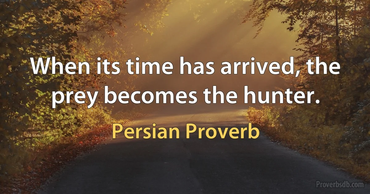 When its time has arrived, the prey becomes the hunter. (Persian Proverb)