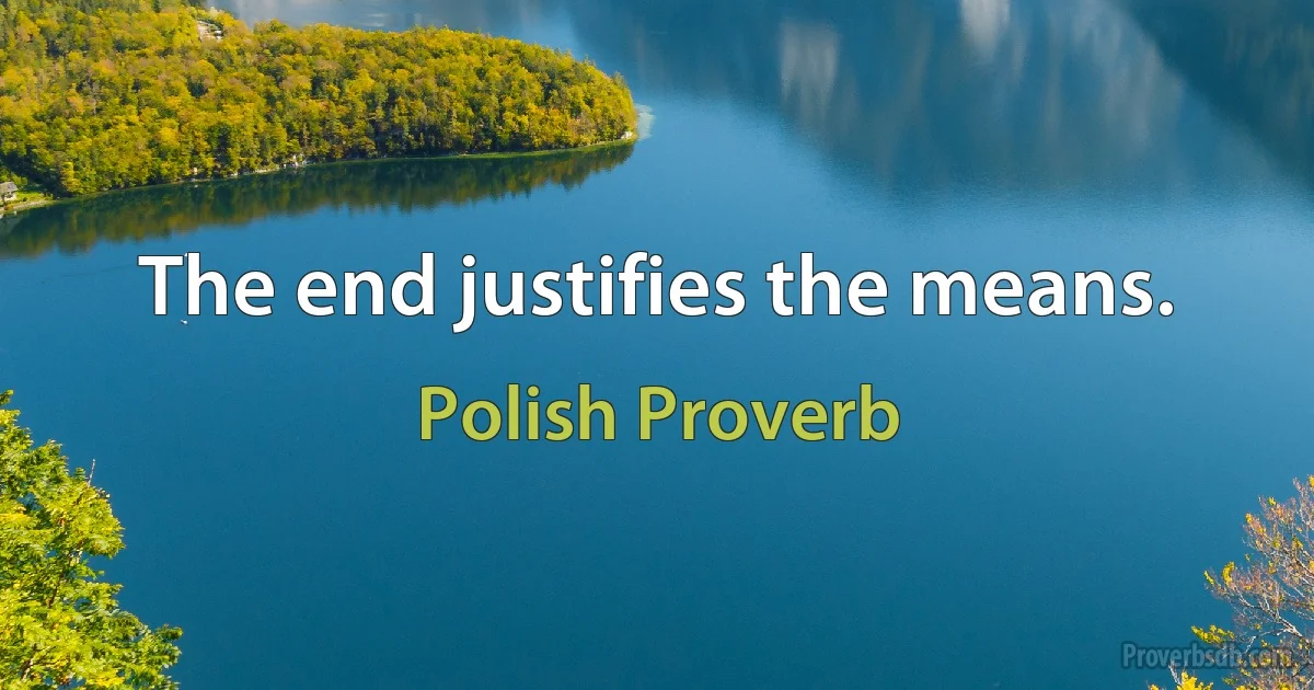 The end justifies the means. (Polish Proverb)