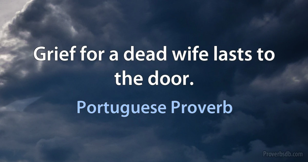 Grief for a dead wife lasts to the door. (Portuguese Proverb)