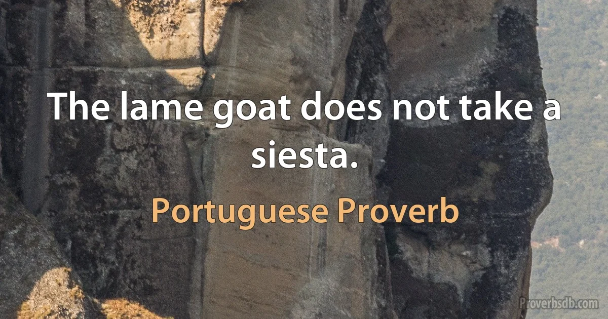 The lame goat does not take a siesta. (Portuguese Proverb)