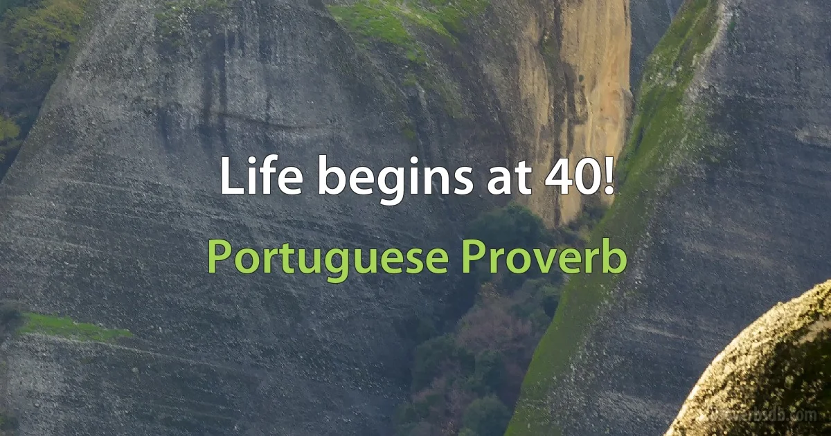 Life begins at 40! (Portuguese Proverb)