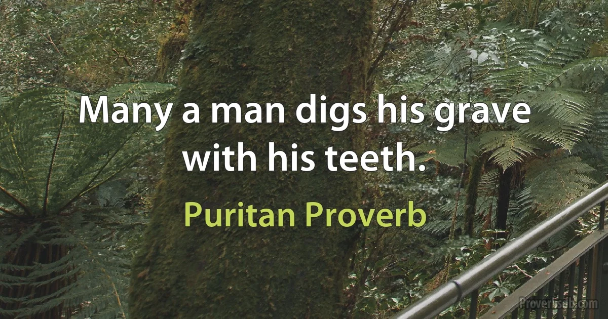 Many a man digs his grave with his teeth. (Puritan Proverb)