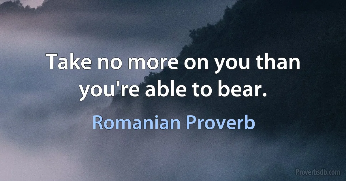 Take no more on you than you're able to bear. (Romanian Proverb)