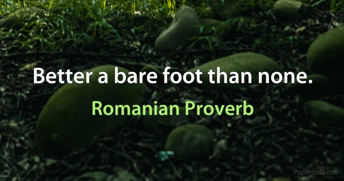 Better a bare foot than none. (Romanian Proverb)