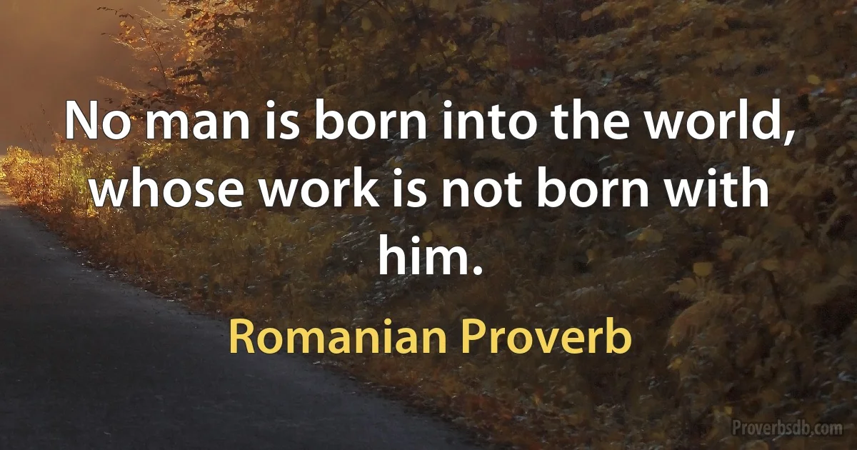 No man is born into the world, whose work is not born with him. (Romanian Proverb)