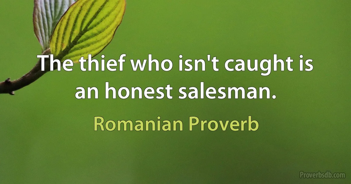 The thief who isn't caught is an honest salesman. (Romanian Proverb)