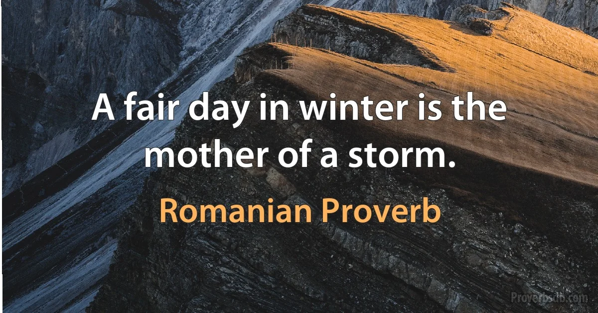 A fair day in winter is the mother of a storm. (Romanian Proverb)