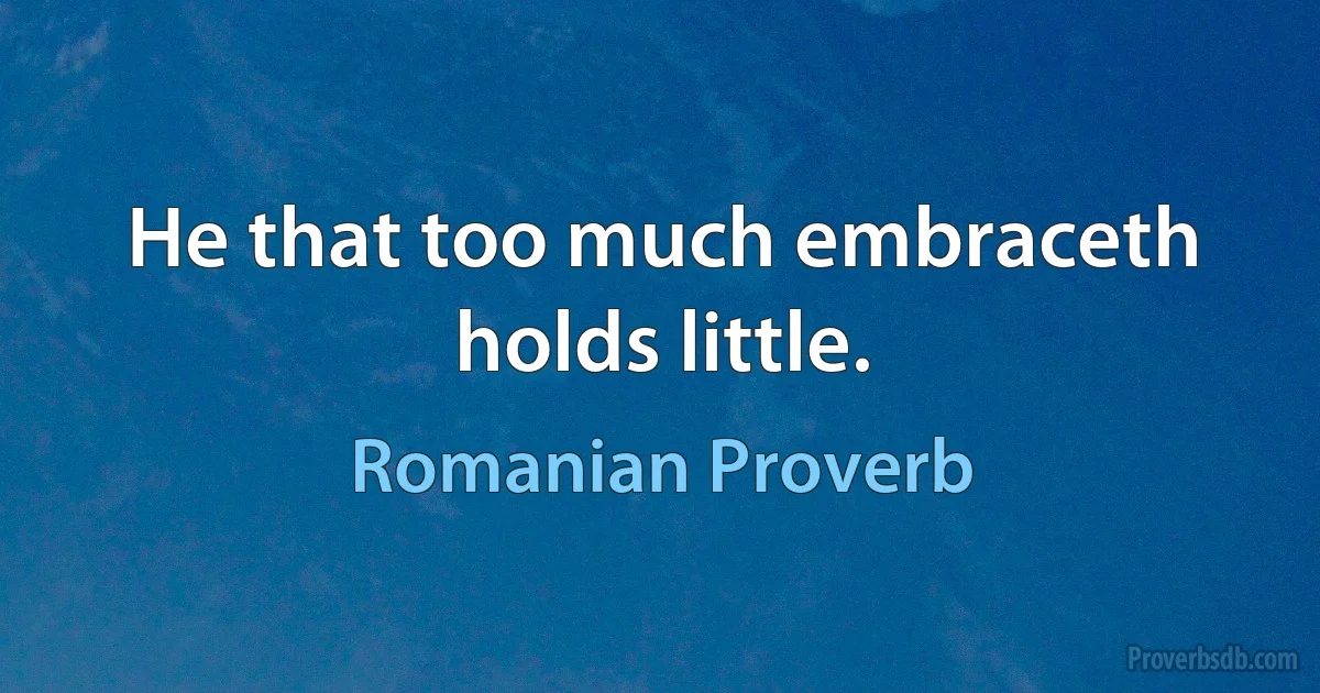 He that too much embraceth holds little. (Romanian Proverb)