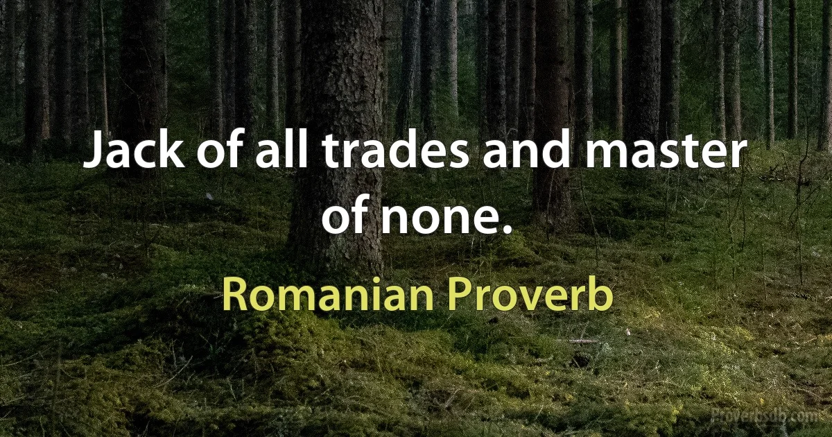 Jack of all trades and master of none. (Romanian Proverb)