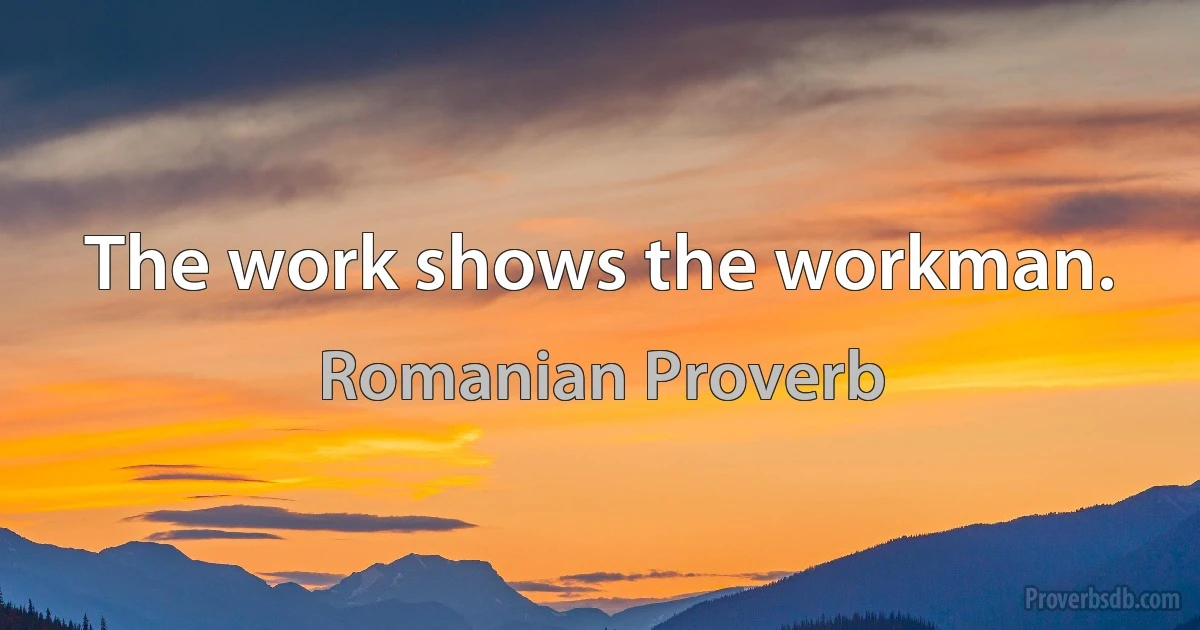 The work shows the workman. (Romanian Proverb)