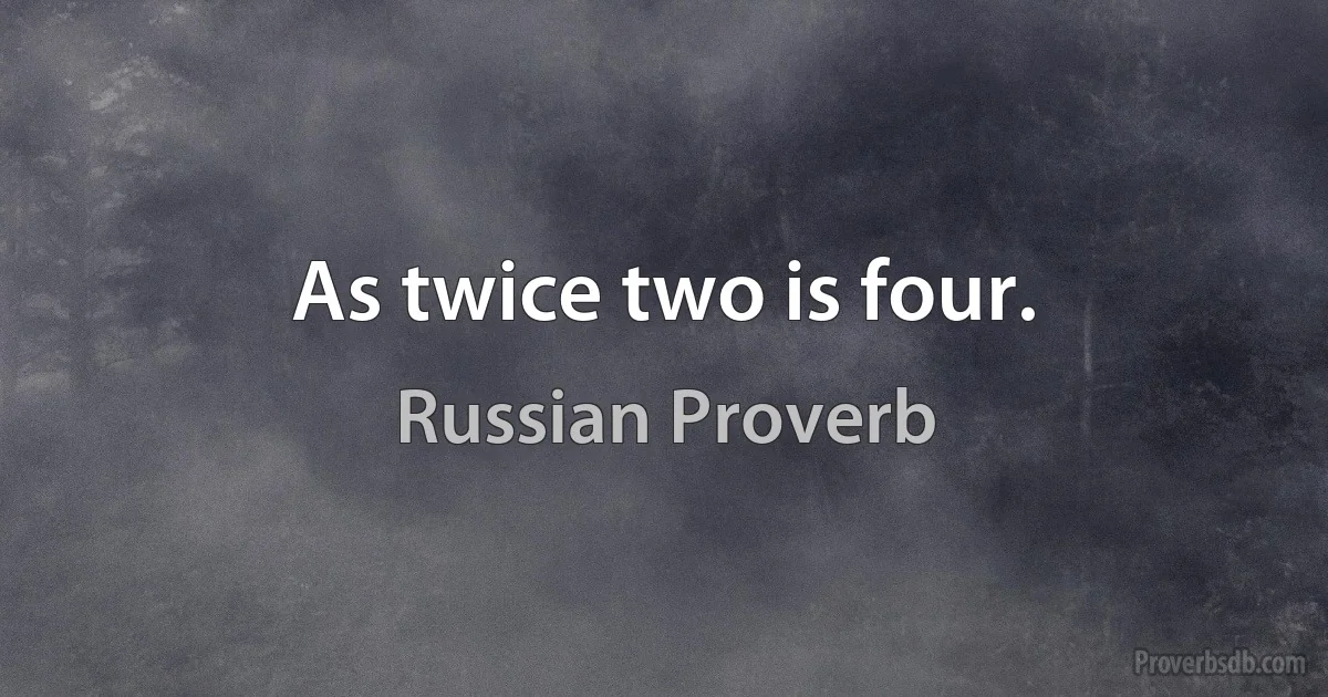 As twice two is four. (Russian Proverb)