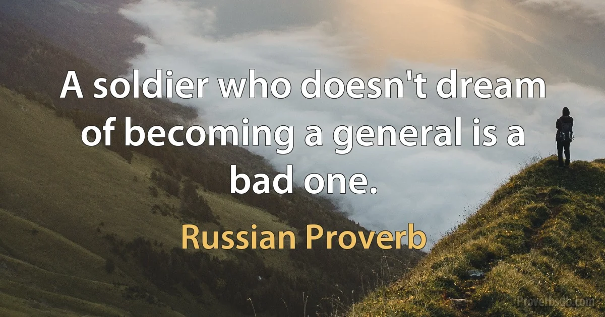 A soldier who doesn't dream of becoming a general is a bad one. (Russian Proverb)