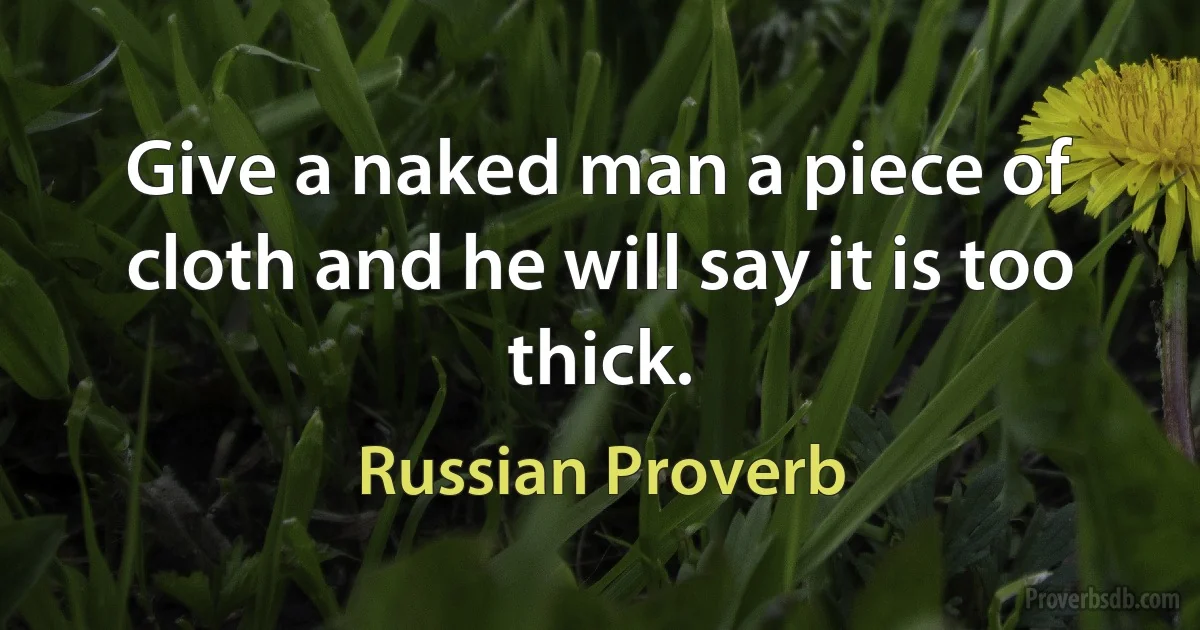 Give a naked man a piece of cloth and he will say it is too thick. (Russian Proverb)