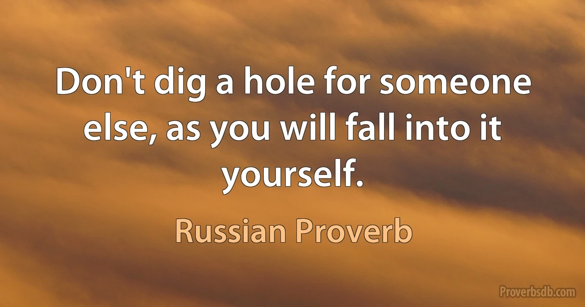 Don't dig a hole for someone else, as you will fall into it yourself. (Russian Proverb)