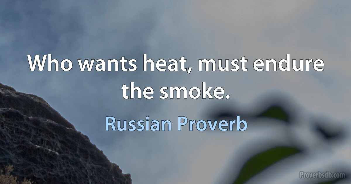 Who wants heat, must endure the smoke. (Russian Proverb)