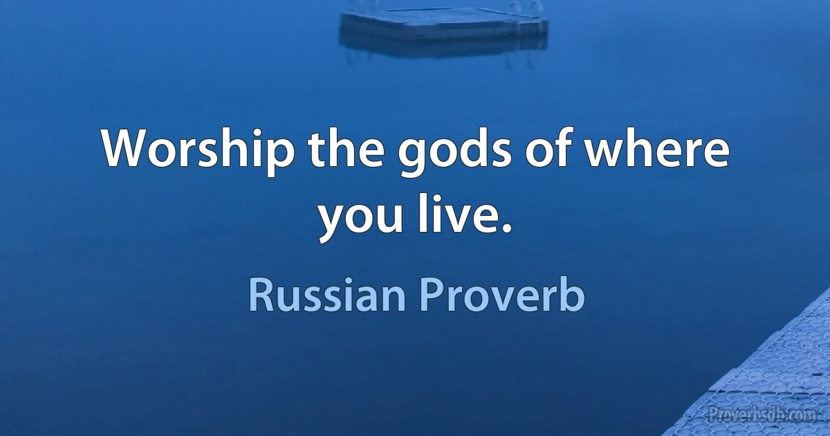 Worship the gods of where you live. (Russian Proverb)