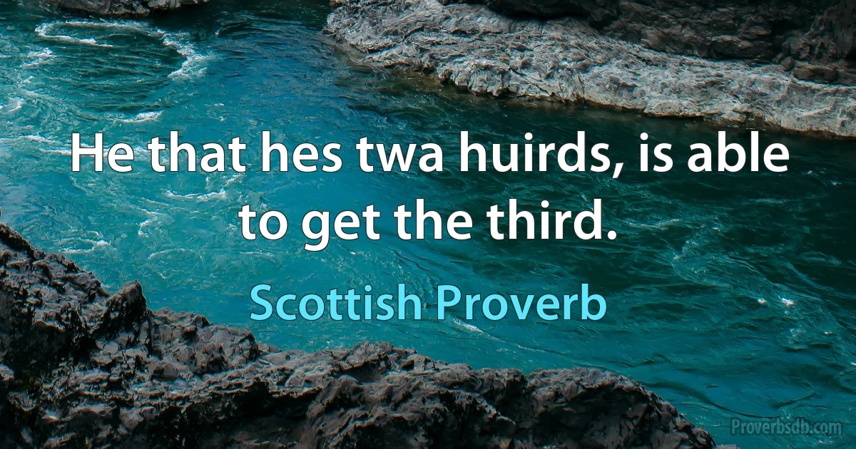 He that hes twa huirds, is able to get the third. (Scottish Proverb)