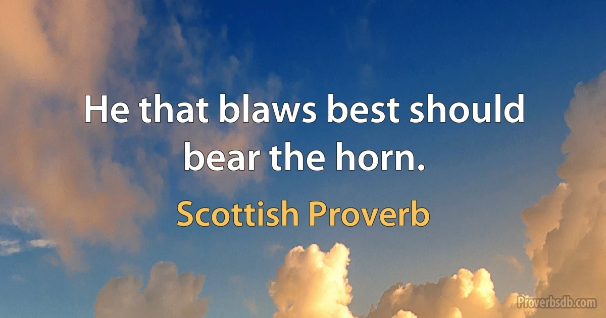 He that blaws best should bear the horn. (Scottish Proverb)