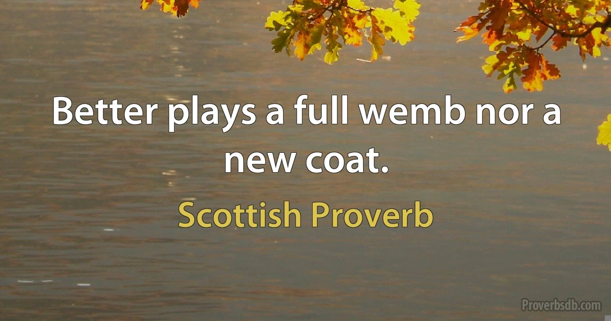 Better plays a full wemb nor a new coat. (Scottish Proverb)