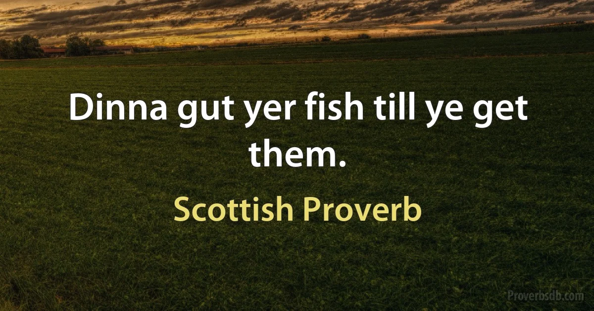 Dinna gut yer fish till ye get them. (Scottish Proverb)