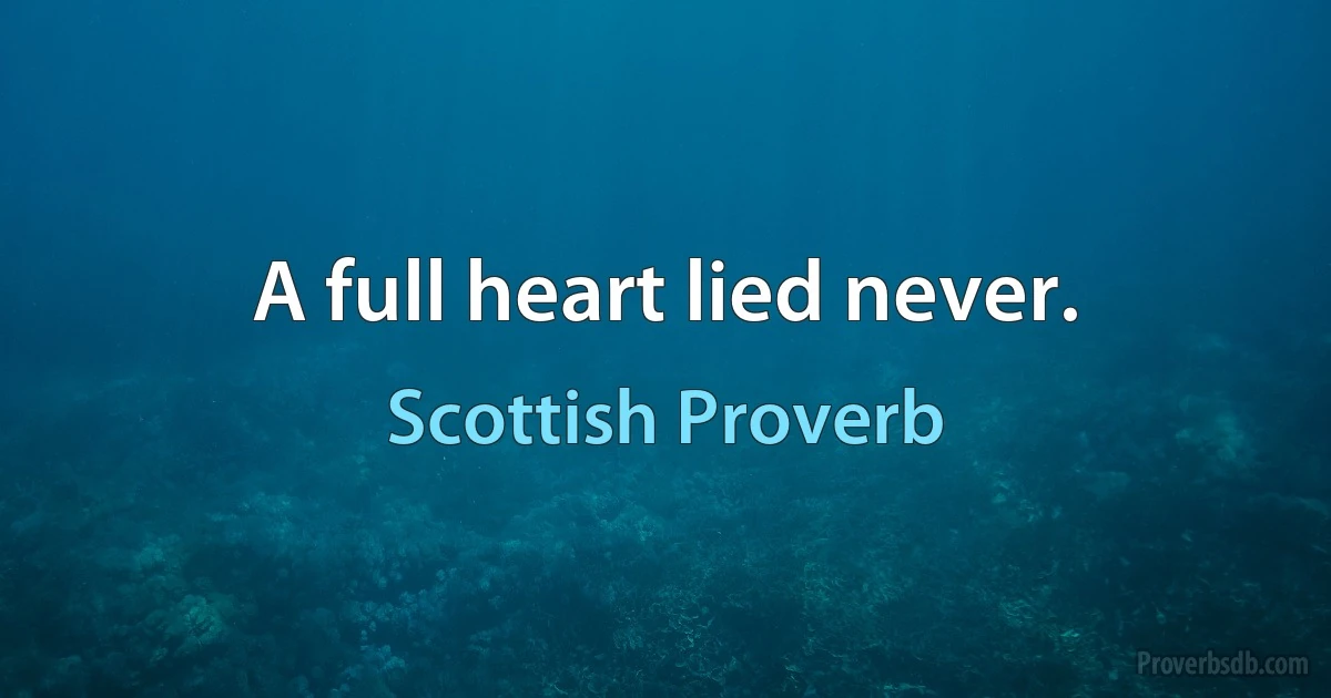 A full heart lied never. (Scottish Proverb)