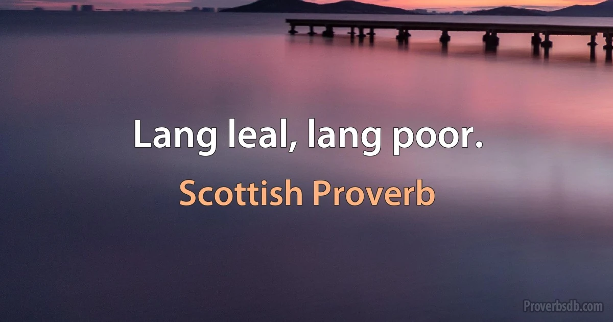 Lang leal, lang poor. (Scottish Proverb)