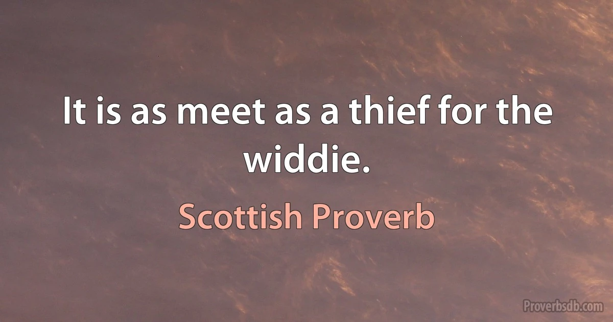 It is as meet as a thief for the widdie. (Scottish Proverb)