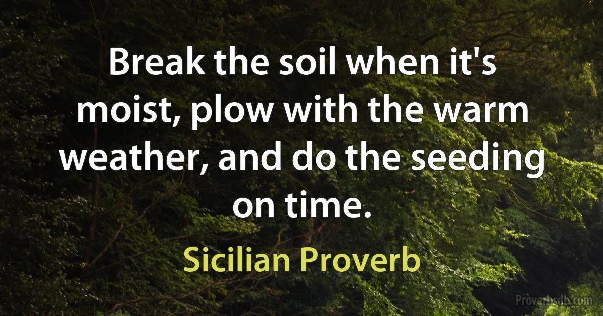 Break the soil when it's moist, plow with the warm weather, and do the seeding on time. (Sicilian Proverb)