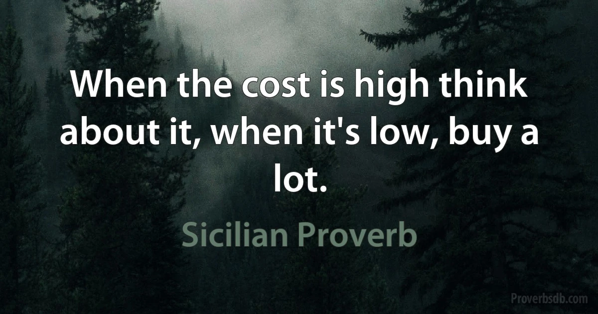 When the cost is high think about it, when it's low, buy a lot. (Sicilian Proverb)