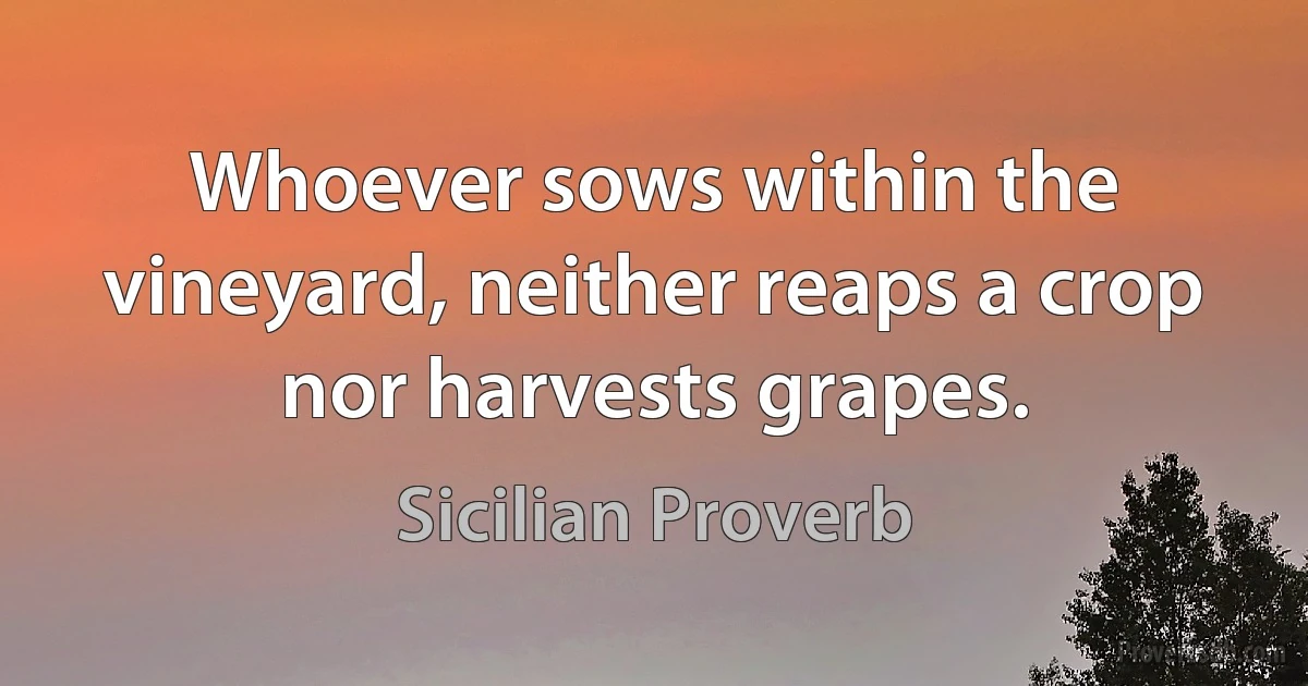 Whoever sows within the vineyard, neither reaps a crop nor harvests grapes. (Sicilian Proverb)