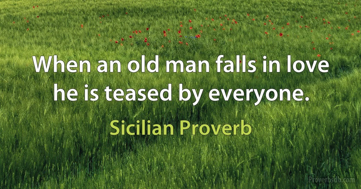 When an old man falls in love he is teased by everyone. (Sicilian Proverb)