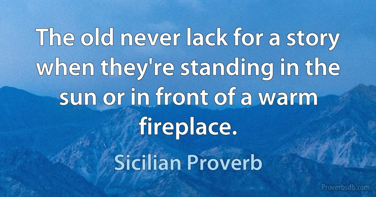 The old never lack for a story when they're standing in the sun or in front of a warm fireplace. (Sicilian Proverb)