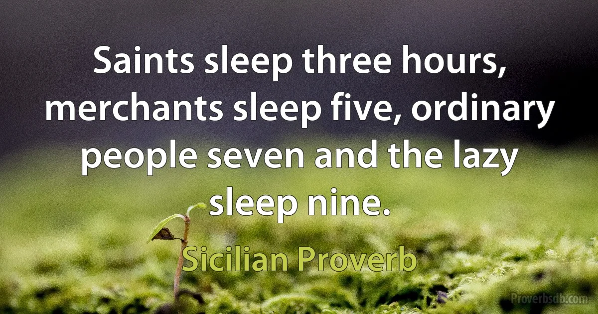 Saints sleep three hours, merchants sleep five, ordinary people seven and the lazy sleep nine. (Sicilian Proverb)