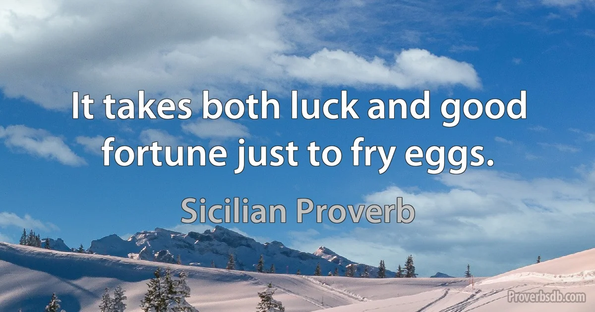 It takes both luck and good fortune just to fry eggs. (Sicilian Proverb)