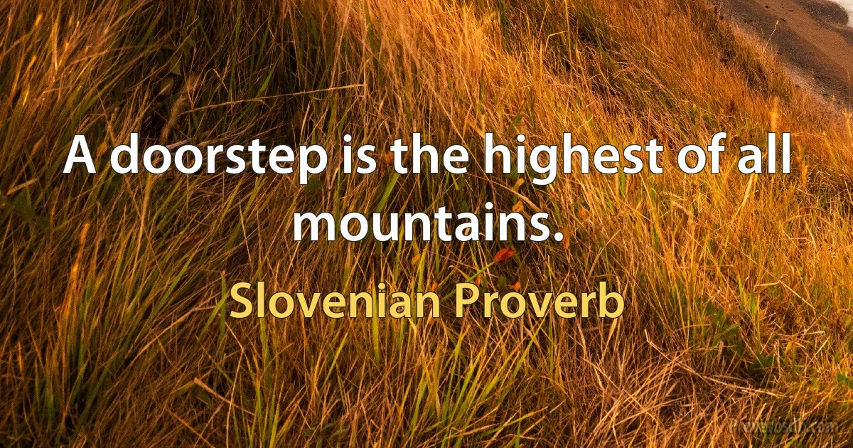 A doorstep is the highest of all mountains. (Slovenian Proverb)